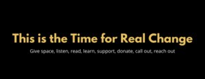 This is the Time for Real Change, Give space, listen, read, learn, support, donate, call out, reach out